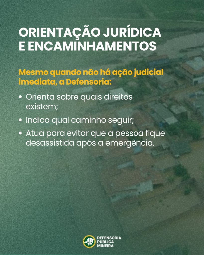 ORIENTAÇÃO JURÍDICA
E ENCAMINHAMENTOS

Mesmo quando não há ação judicial
imediata, a Defensoria:
· Orienta sobre quais direitos
existem;
· Indica qual caminho seguir;
· Atua para evitar que a pessoa fique
desassistida após a emergência.