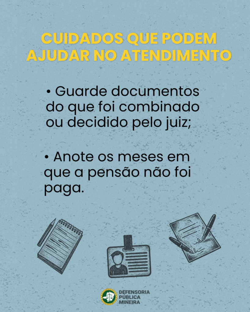 CUIDADOS QUE PODEM AJUDAR NO ATENDIMENTO · Guarde documentos do que foi combinado ou decidido pelo juiz; · Anote os meses em que a pensão não foi paga.