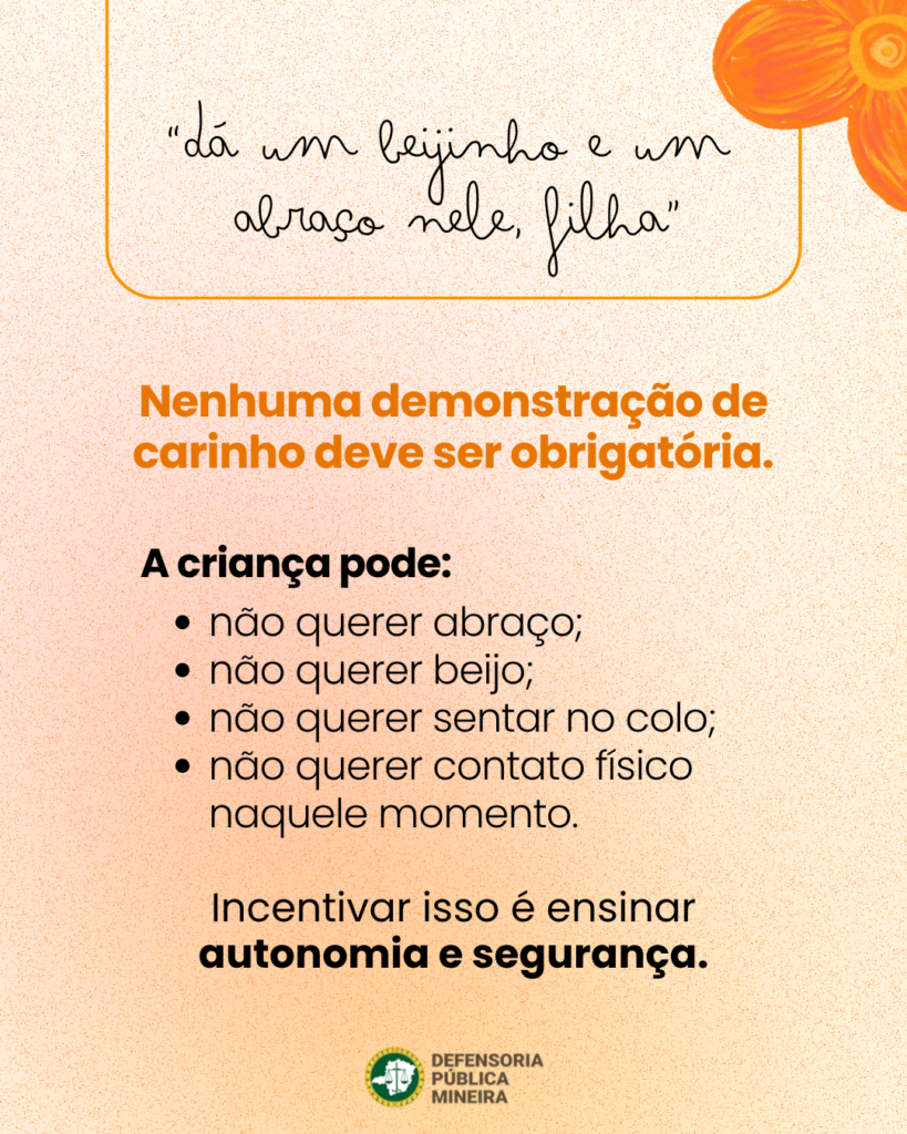 "dá um beijinho e um abraço nele, filha" Nenhuma demonstração de carinho deve ser obrigatória. A criança pode: · não querer abraço; · não querer beijo; · não querer sentar no colo; · não querer contato físico naquele momento. Incentivar isso é ensinar autonomia e segurança.