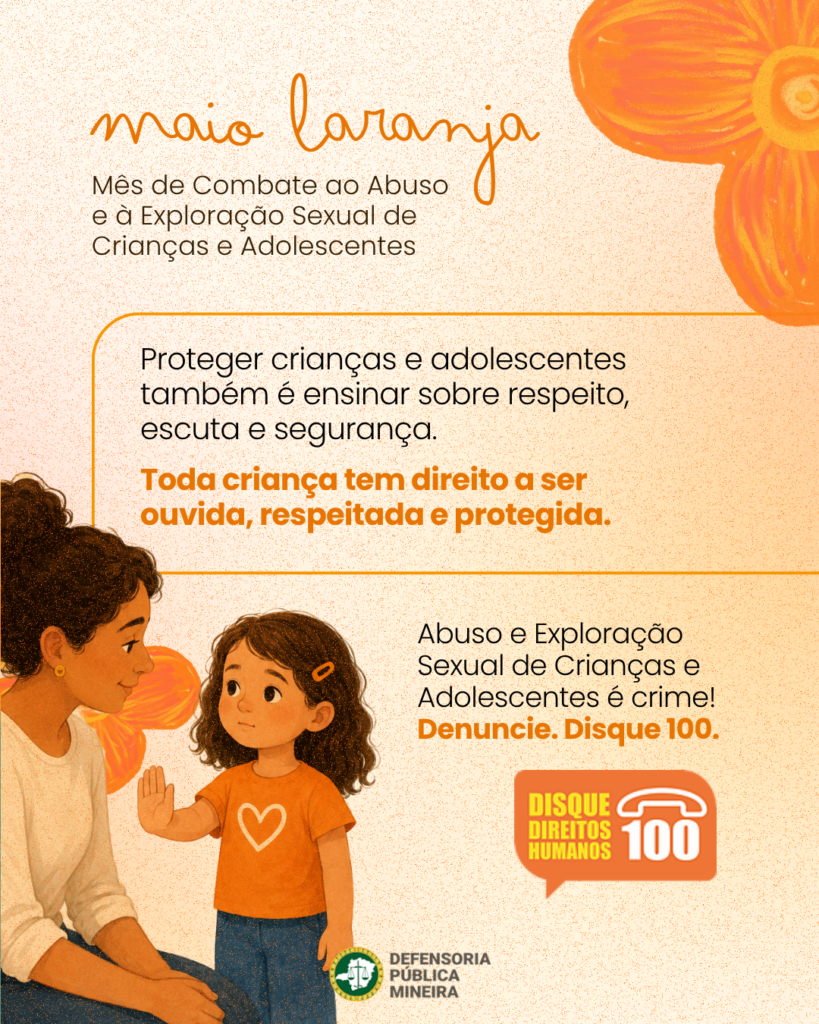maio laranja Mês de Combate ao Abuso e à Exploração Sexual de Crianças e Adolescentes Proteger criancas e adolescentes também é ensinar sobre respeito, escuta e segurança. Toda criança tem direito a ser ouvida, respeitada e protegida. Abuso e Exploração Sexual de Crianças e Adolescentes é crime! Denuncie. Disque 100.