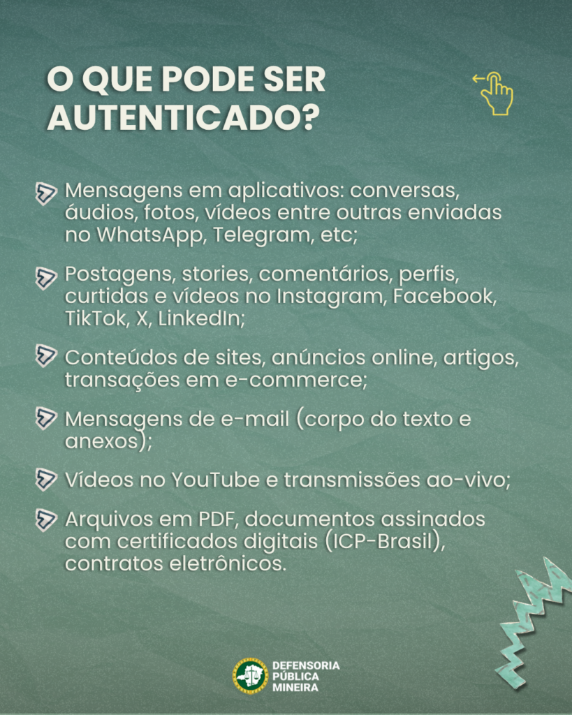 O QUE PODE SER AUTENTICADO? Mensagens em aplicativos: conversas, áudios, fotos, vídeos entre outras enviadas no WhatsApp, Telegram, etc; Postagens, stories, comentários, perfis, curtidas e vídeos no Instagram, Facebook, TikTok, X, Linkedln; Conteúdos de sites, anúncios online, artigos, transações em e-commerce; Mensagens de e-mail (corpo do texto e anexos); Vídeos no YouTube e transmissões ao-vivo; Arquivos em PDF, documentos assinados com certificados digitais (ICP-Brasil), contratos eletrônicos.