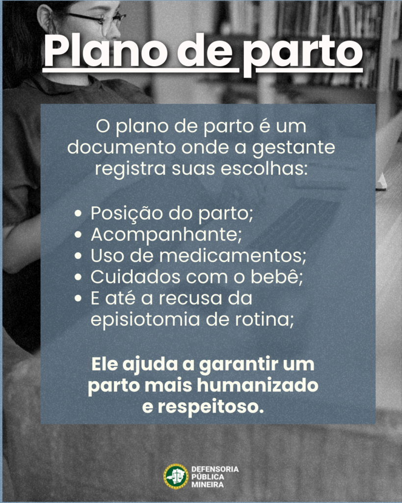 Plano de parto

O plano de parto é um
documento onde a gestante
registra suas escolhas:

· Posição do parto;
· Acompanhante;
· Uso de medicamentos;
· Cuidados com o bebê;
· E até a recusa da
episiotomia de rotina;

Ele ajuda a garantir um
parto mais humanizado
e respeitoso.