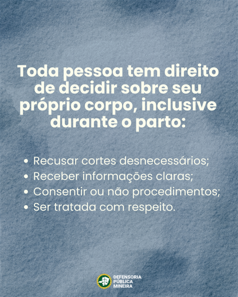 Toda pessoa tem direito
de decidir sobre seu
próprio corpo, inclusive
durante o parto:

· Receber informações claras;
· Consentir ou não procedimentos;
· Ser tratada com respeito.

· Recusar cortes desnecessários;