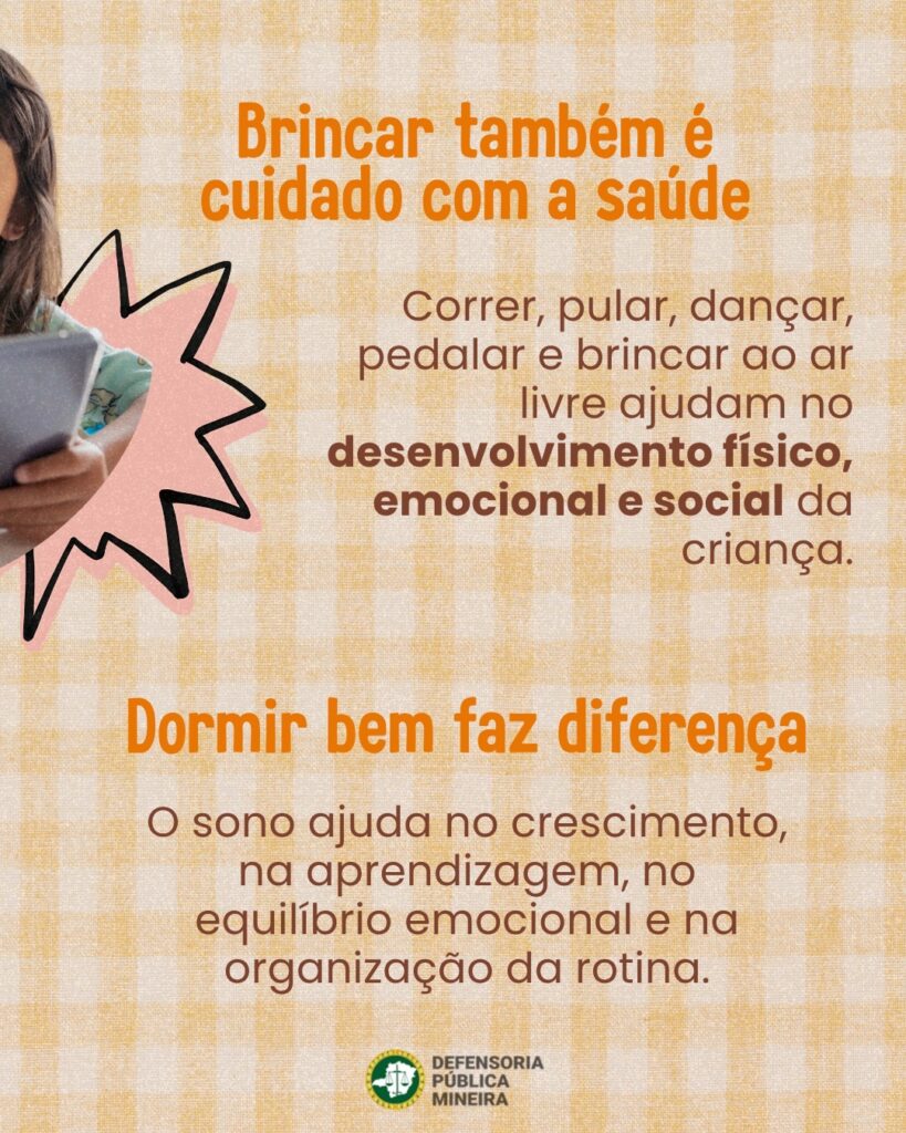 Brincar também é cuidado com a saúde Correr, pular, dançar, pedalar e brincar ao ar livre ajudam no desenvolvimento físico, emocional e social da criança. Dormir bem faz diferença O sono ajuda no crescimento, na aprendizagem, no equilíbrio emocional e na organização da rotina. O sono ajuda no crescimento, na aprendizagem, no equilíbrio emocional e na organização da rotina.