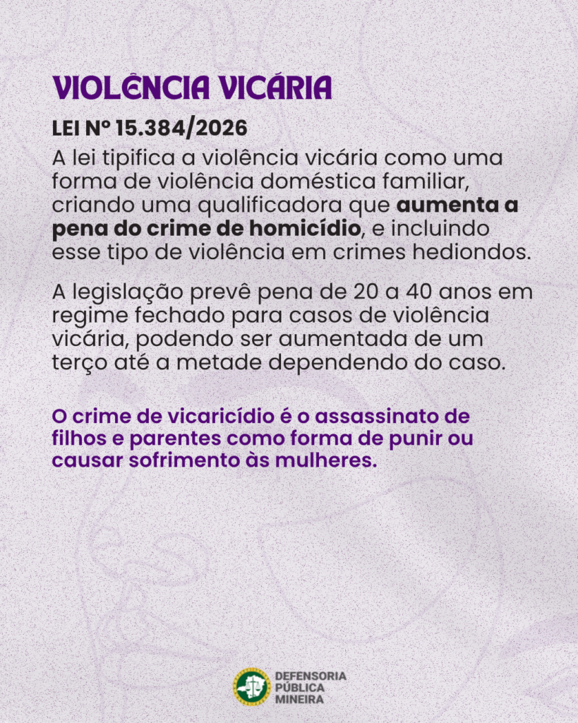 VIOLENCIA VICÁRIA LEI N° 15.384/2026 A lei tipifica a violência vicária como uma forma de violência doméstica familiar, criando uma qualificadora que aumenta a pena do crime de homicídio, e incluindo esse tipo de violência em crimes hediondos. A legislação prevê pena de 20 a 40 anos em regime fechado para casos de violência vicária, podendo ser aumentada de um terço até a metade dependendo do caso. O crime de vicaricídio é o assassinato de filhos e parentes como forma de punir ou causar sofrimento às mulheres.