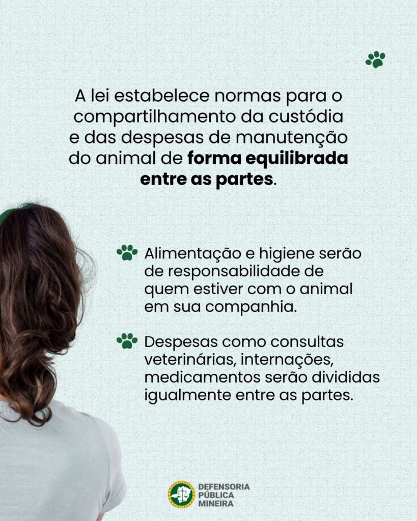 A lei estabelece normas para o compartilhamento da custódia
e das despesas de manutenção
do animal de forma equilibrada
entre as partes.

em sua companhia.

Alimentação e higiene serão
de responsabilidade de quem estiver com o animal

Despesas como consultas
veterinárias, internações,
medicamentos serão divididas
igualmente entre as partes.