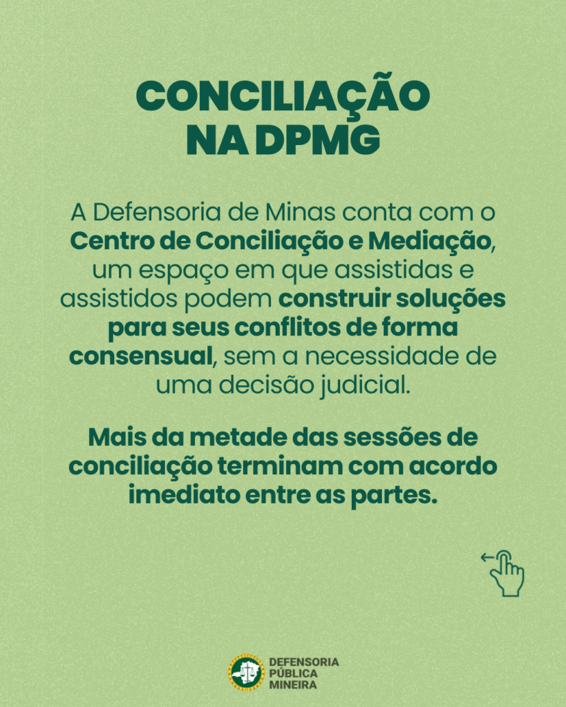 CONCILIAÇÃO
NADPMG

A Defensoria de Minas conta com o
Centro de Conciliação e Mediação,
um espaço em que assistidas e
assistidos podem construir soluções
para seus conflitos de forma
consensual, sem a necessidade de
uma decisão judicial.

Mais da metade das sessões de
conciliação terminam com acordo
imediato entre as partes.