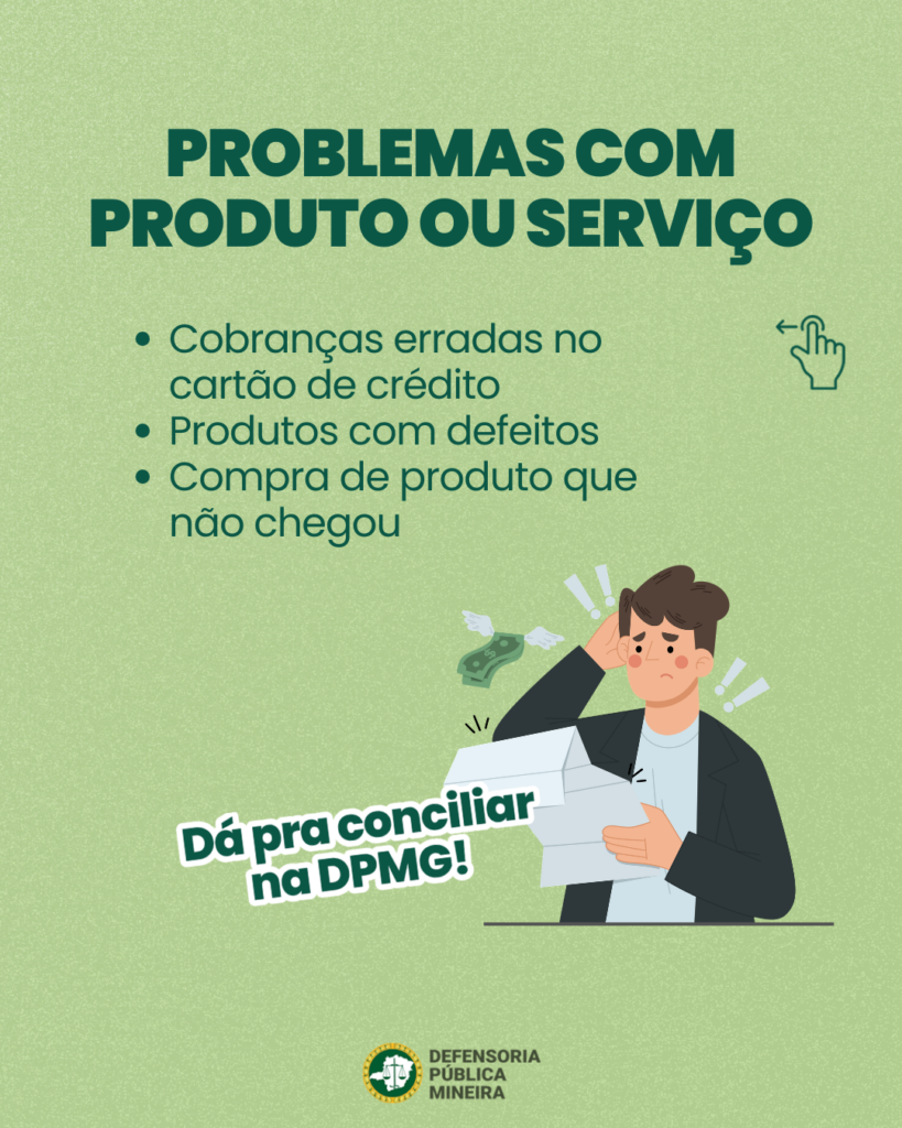 PROBLEMAS COM
PRODUTO OU SERVIÇO
· Cobranças erradas no
cartão de crédito
· Produtos com defeitos
· Compra de produto que
não chegou

Dá pra conciliar
na DPMG!