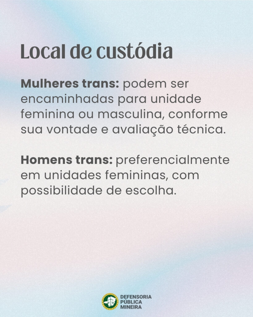 Local de custódia Mulheres trans: podem ser encaminhadas para unidade feminina ou masculina, conforme sua vontade e avaliação técnica. Homens trans: preferencialmente em unidades femininas, com possibilidade de escolha.